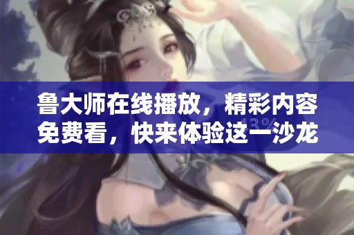 鲁大师在线播放，精彩内容免费看，快来体验这一沙龙吧