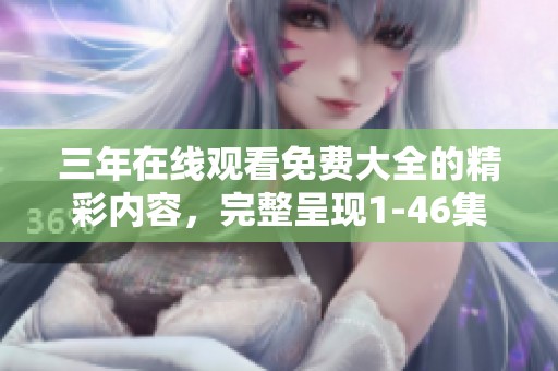 三年在线观看免费大全的精彩内容，完整呈现1-46集观看体验