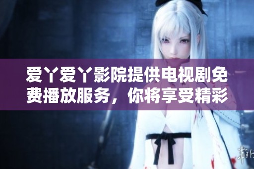 爱丫爱丫影院提供电视剧免费播放服务，你将享受精彩影视文化体验