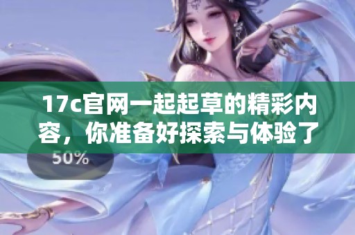 17c官网一起起草的精彩内容，你准备好探索与体验了吗
