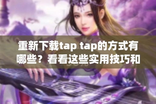 重新下载tap tap的方式有哪些？看看这些实用技巧和方法吧！