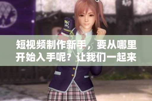短视频制作新手，要从哪里开始入手呢？让我们一起来探索一下吧！
