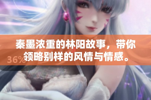 秦墨浓重的林阳故事，带你领略别样的风情与情感。