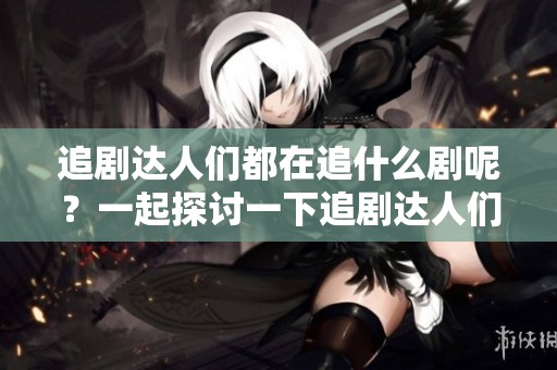 追剧达人们都在追什么剧呢？一起探讨一下追剧达人们的热播剧吧！