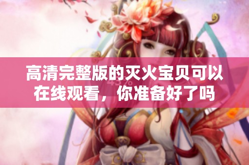 高清完整版的灭火宝贝可以在线观看，你准备好了吗