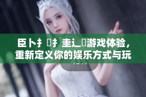 臣卜扌喿扌圭辶畐游戏体验，重新定义你的娱乐方式与玩法乐趣