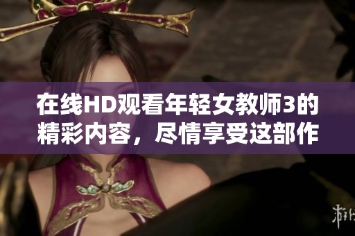 在线HD观看年轻女教师3的精彩内容，尽情享受这部作品的魅力与故事高潮