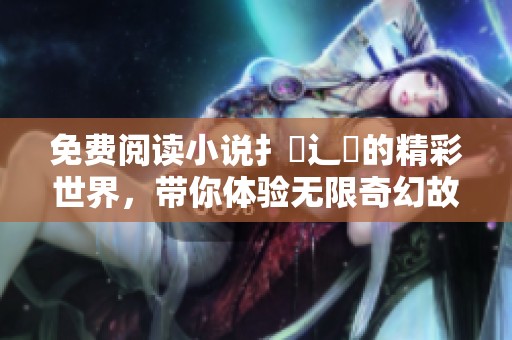 免费阅读小说扌臿辶畐的精彩世界，带你体验无限奇幻故事