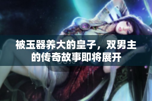 被玉器养大的皇子，双男主的传奇故事即将展开