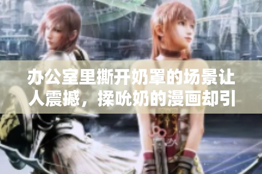 办公室里撕开奶罩的场景让人震撼，揉吮奶的漫画却引发热议