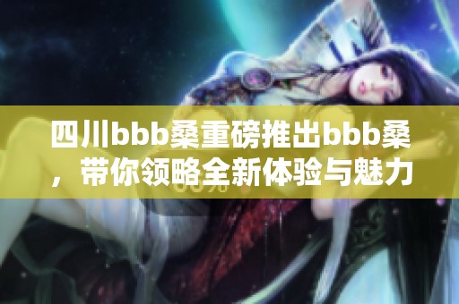 四川bbb桑重磅推出bbb桑，带你领略全新体验与魅力