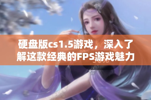 硬盘版cs1.5游戏，深入了解这款经典的FPS游戏魅力所在