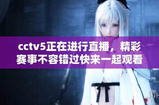 cctv5正在进行直播，精彩赛事不容错过快来一起观看吧
