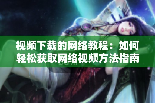 视频下载的网络教程：如何轻松获取网络视频方法指南