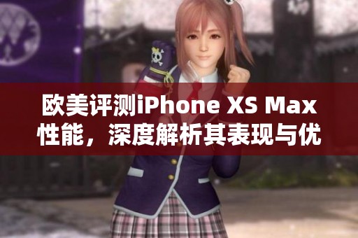 欧美评测iPhone XS Max性能，深度解析其表现与优缺点
