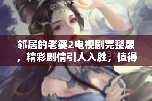 邻居的老婆2电视剧完整版，精彩剧情引人入胜，值得一看！