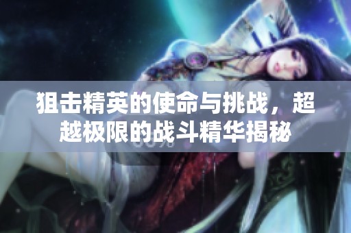 狙击精英的使命与挑战，超越极限的战斗精华揭秘
