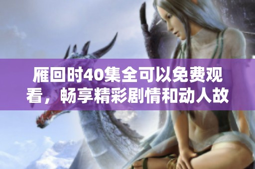 雁回时40集全可以免费观看，畅享精彩剧情和动人故事！