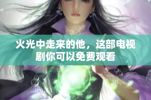 火光中走来的他，这部电视剧你可以免费观看