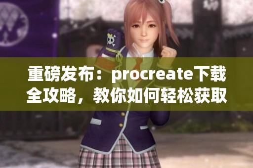 重磅发布：procreate下载全攻略，教你如何轻松获取这一热门应用！