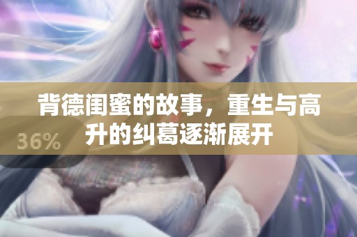 背德闺蜜的故事，重生与高升的纠葛逐渐展开