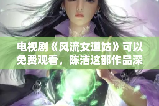 电视剧《风流女道姑》可以免费观看，陈洁这部作品深受观众喜爱