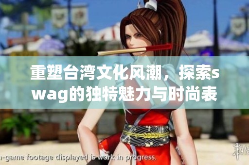 重塑台湾文化风潮，探索swag的独特魅力与时尚表现