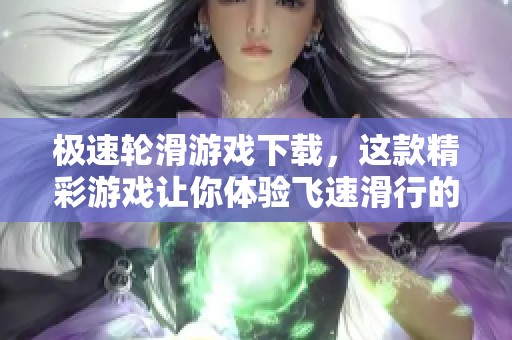 极速轮滑游戏下载，这款精彩游戏让你体验飞速滑行的乐趣