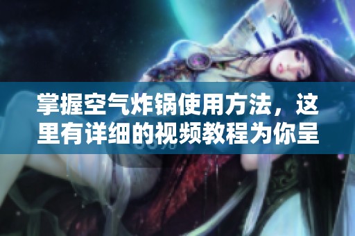 掌握空气炸锅使用方法，这里有详细的视频教程为你呈现
