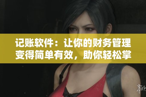 记账软件：让你的财务管理变得简单有效，助你轻松掌握资金动向