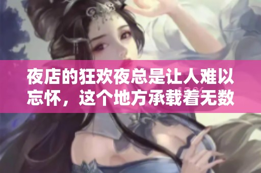 夜店的狂欢夜总是让人难以忘怀，这个地方承载着无数欢乐与回忆