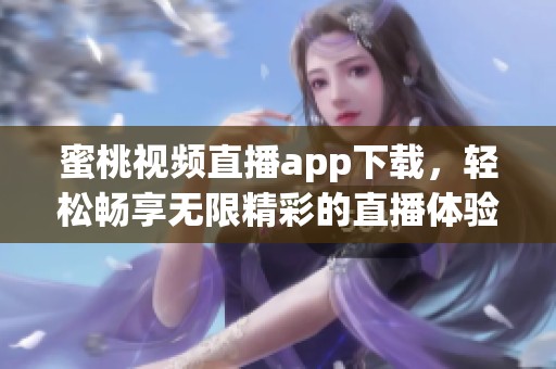 蜜桃视频直播app下载，轻松畅享无限精彩的直播体验！