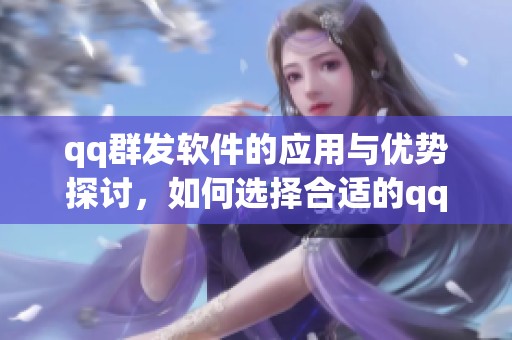 qq群发软件的应用与优势探讨，如何选择合适的qq群发软件工具
