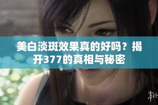 美白淡斑效果真的好吗？揭开377的真相与秘密