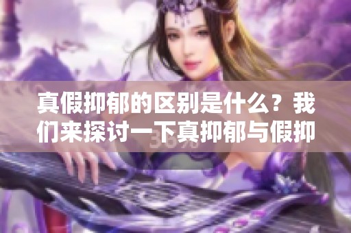 真假抑郁的区别是什么？我们来探讨一下真抑郁与假抑郁之间的不同之处。
