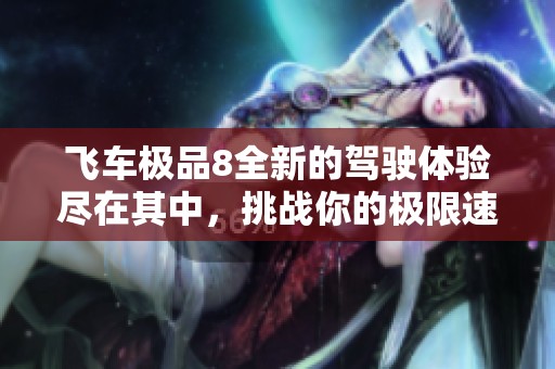 飞车极品8全新的驾驶体验尽在其中，挑战你的极限速度与激情！