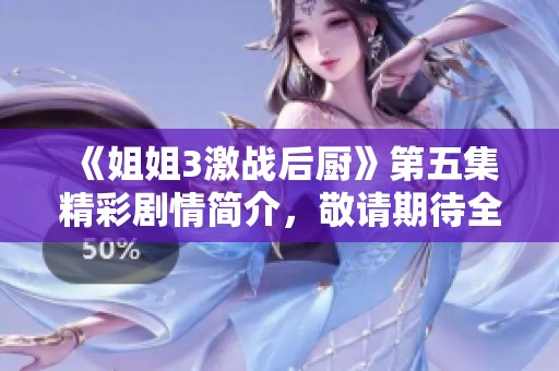 《姐姐3激战后厨》第五集精彩剧情简介，敬请期待全新冒险与挑战！