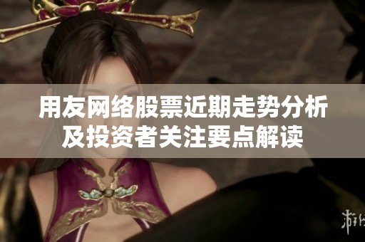 用友网络股票近期走势分析及投资者关注要点解读
