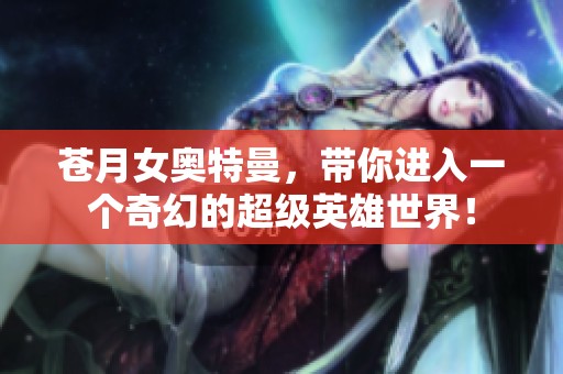 苍月女奥特曼，带你进入一个奇幻的超级英雄世界！