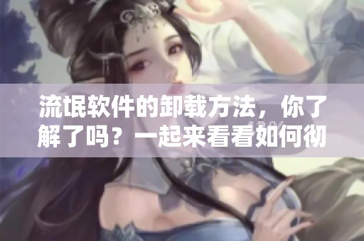 流氓软件的卸载方法，你了解了吗？一起来看看如何彻底清除流氓软件。