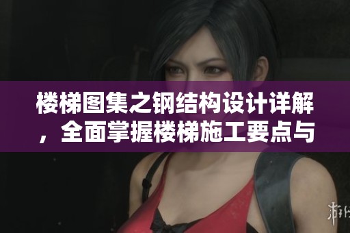 楼梯图集之钢结构设计详解，全面掌握楼梯施工要点与规范