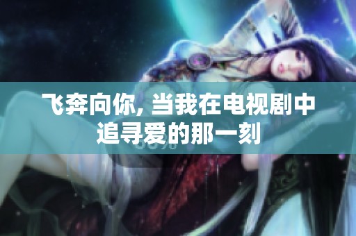 飞奔向你, 当我在电视剧中追寻爱的那一刻