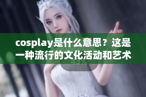 cosplay是什么意思？这是一种流行的文化活动和艺术表现。