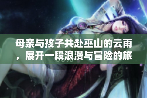 母亲与孩子共赴巫山的云雨，展开一段浪漫与冒险的旅程