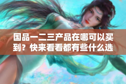 国品一二三产品在哪可以买到？快来看看都有些什么选择！
