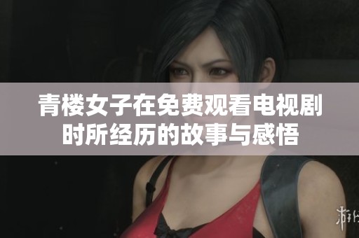 青楼女子在免费观看电视剧时所经历的故事与感悟