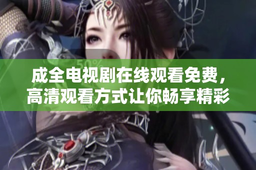 成全电视剧在线观看免费，高清观看方式让你畅享精彩剧情