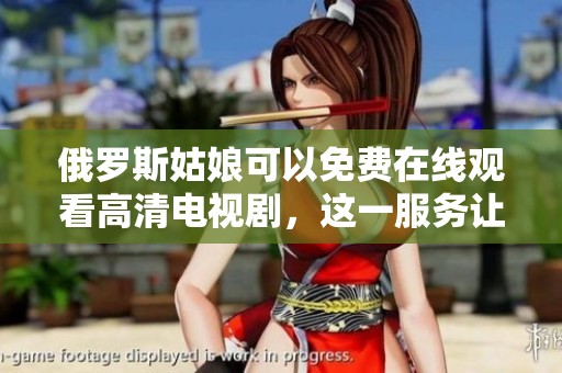 俄罗斯姑娘可以免费在线观看高清电视剧，这一服务让人瞩目！