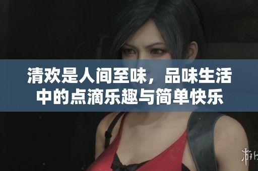 清欢是人间至味，品味生活中的点滴乐趣与简单快乐