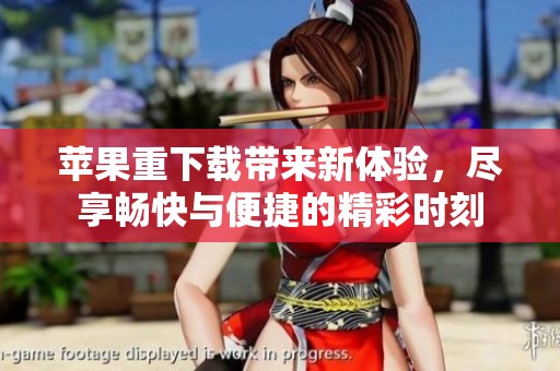苹果重下载带来新体验，尽享畅快与便捷的精彩时刻